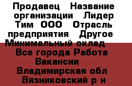 Продавец › Название организации ­ Лидер Тим, ООО › Отрасль предприятия ­ Другое › Минимальный оклад ­ 1 - Все города Работа » Вакансии   . Владимирская обл.,Вязниковский р-н